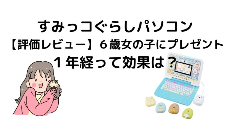 すみっコぐらしパソコン評価レビュー【６歳女の子にプレゼント】１年経って効果は？ | 暮らしラスク