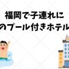 福岡で子連れに-人気のプール付きホテル６選